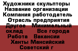 Художники-скульпторы › Название организации ­ Компания-работодатель › Отрасль предприятия ­ Другое › Минимальный оклад ­ 1 - Все города Работа » Вакансии   . Ханты-Мансийский,Советский г.